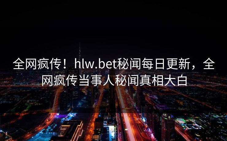 全网疯传！hlw.bet秘闻每日更新，全网疯传当事人秘闻真相大白