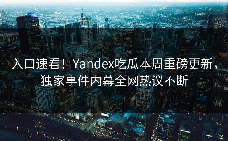 入口速看！Yandex吃瓜本周重磅更新，独家事件内幕全网热议不断