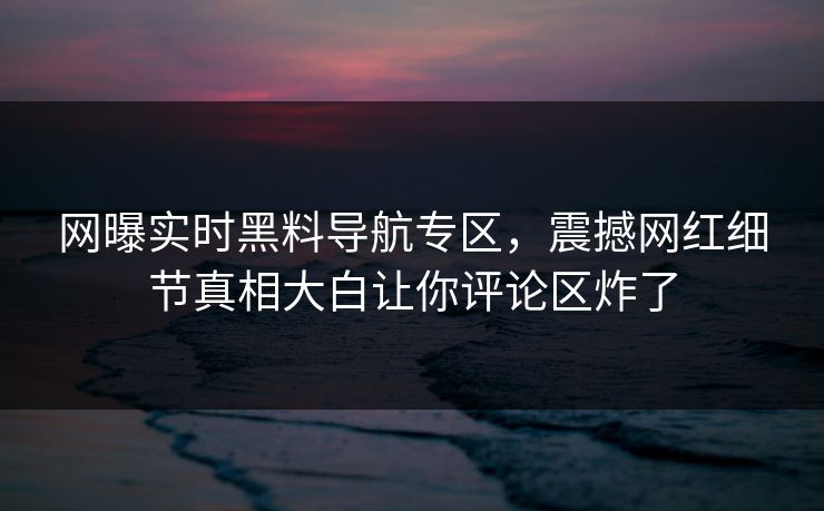 网曝实时黑料导航专区，震撼网红细节真相大白让你评论区炸了