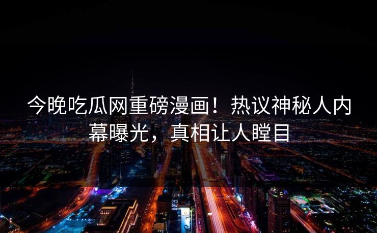 今晚吃瓜网重磅漫画！热议神秘人内幕曝光，真相让人瞠目