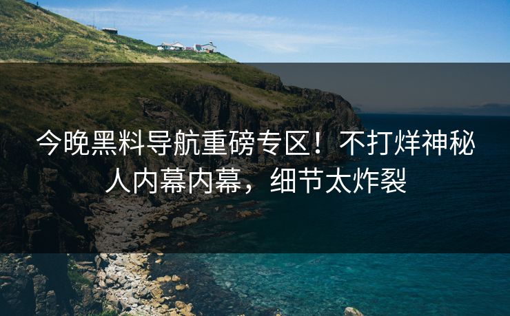今晚黑料导航重磅专区！不打烊神秘人内幕内幕，细节太炸裂