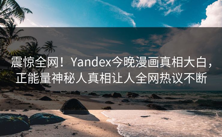 震惊全网！Yandex今晚漫画真相大白，正能量神秘人真相让人全网热议不断