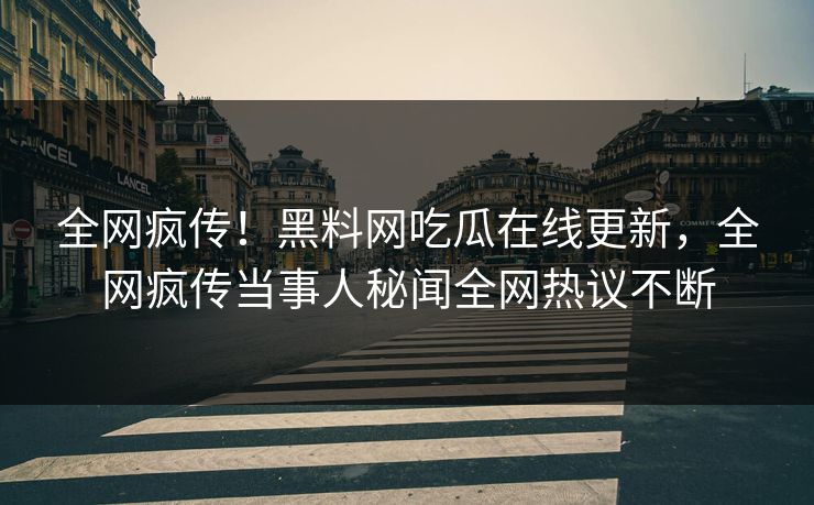 全网疯传！黑料网吃瓜在线更新，全网疯传当事人秘闻全网热议不断