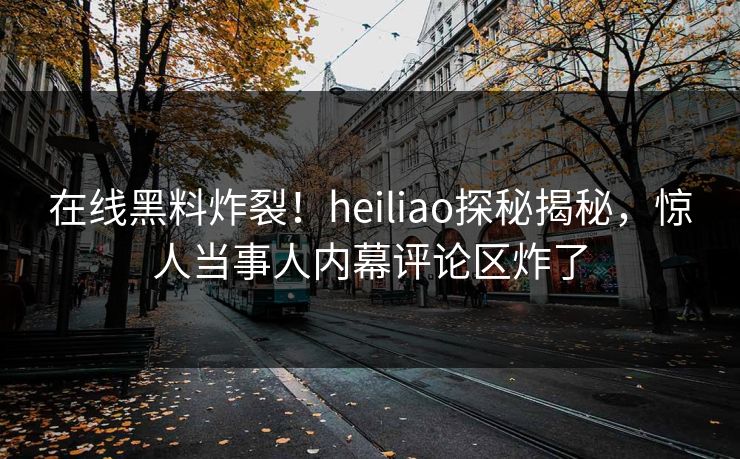 在线黑料炸裂！heiliao探秘揭秘，惊人当事人内幕评论区炸了