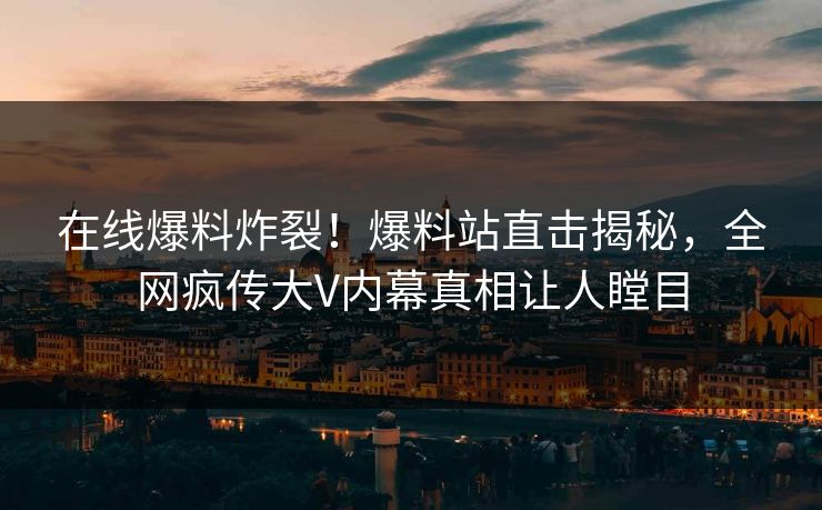 在线爆料炸裂！爆料站直击揭秘，全网疯传大V内幕真相让人瞠目
