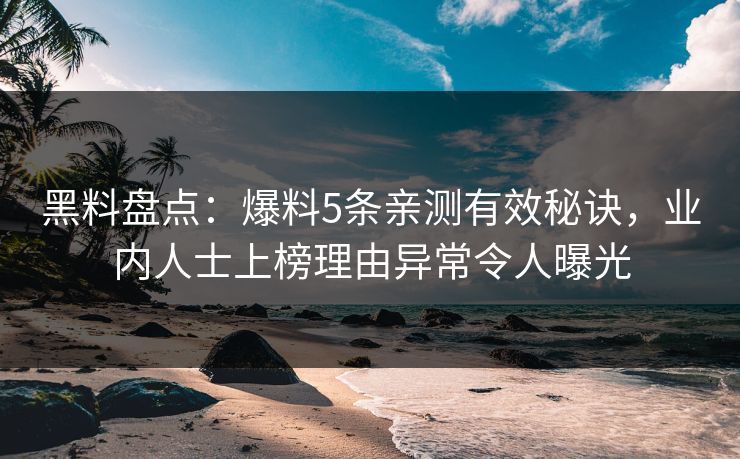 黑料盘点：爆料5条亲测有效秘诀，业内人士上榜理由异常令人曝光