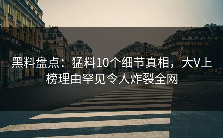 黑料盘点：猛料10个细节真相，大V上榜理由罕见令人炸裂全网