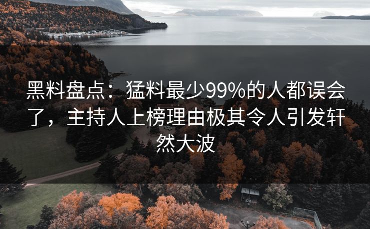 黑料盘点：猛料最少99%的人都误会了，主持人上榜理由极其令人引发轩然大波