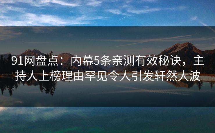 91网盘点：内幕5条亲测有效秘诀，主持人上榜理由罕见令人引发轩然大波