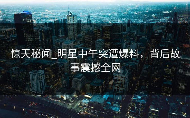 惊天秘闻_明星中午突遭爆料，背后故事震撼全网