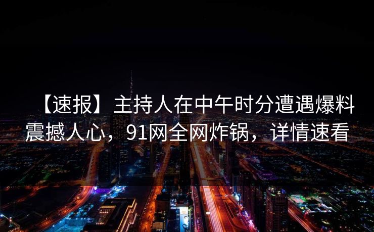 【速报】主持人在中午时分遭遇爆料震撼人心，91网全网炸锅，详情速看