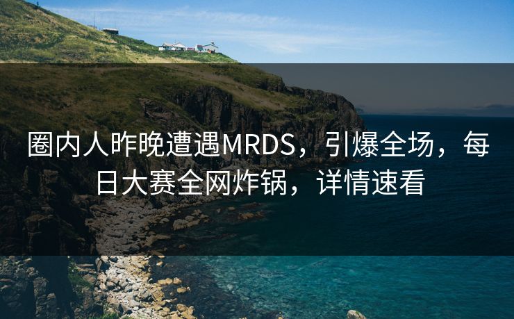 圈内人昨晚遭遇MRDS，引爆全场，每日大赛全网炸锅，详情速看