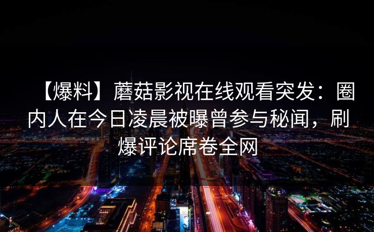 【爆料】蘑菇影视在线观看突发：圈内人在今日凌晨被曝曾参与秘闻，刷爆评论席卷全网