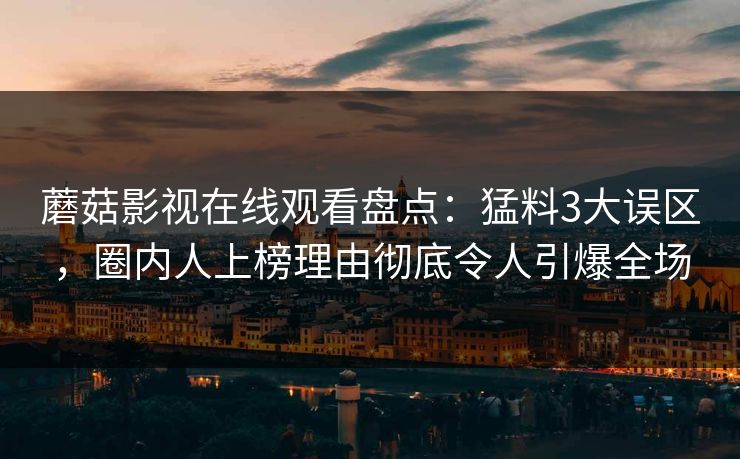 蘑菇影视在线观看盘点：猛料3大误区，圈内人上榜理由彻底令人引爆全场