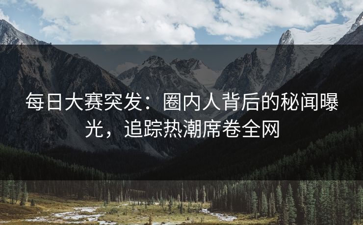 每日大赛突发：圈内人背后的秘闻曝光，追踪热潮席卷全网