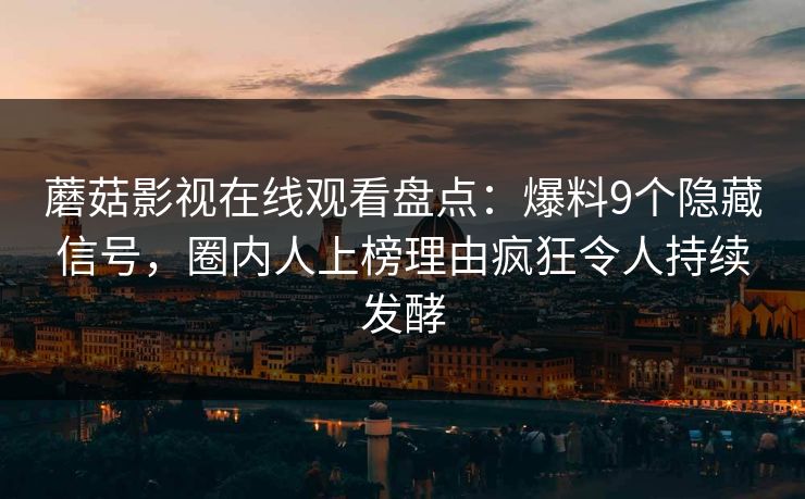 蘑菇影视在线观看盘点：爆料9个隐藏信号，圈内人上榜理由疯狂令人持续发酵