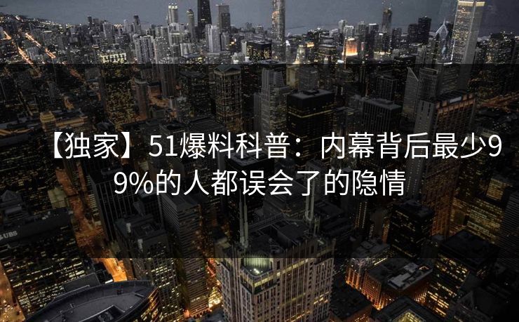 【独家】51爆料科普：内幕背后最少99%的人都误会了的隐情