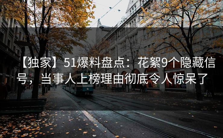 【独家】51爆料盘点：花絮9个隐藏信号，当事人上榜理由彻底令人惊呆了