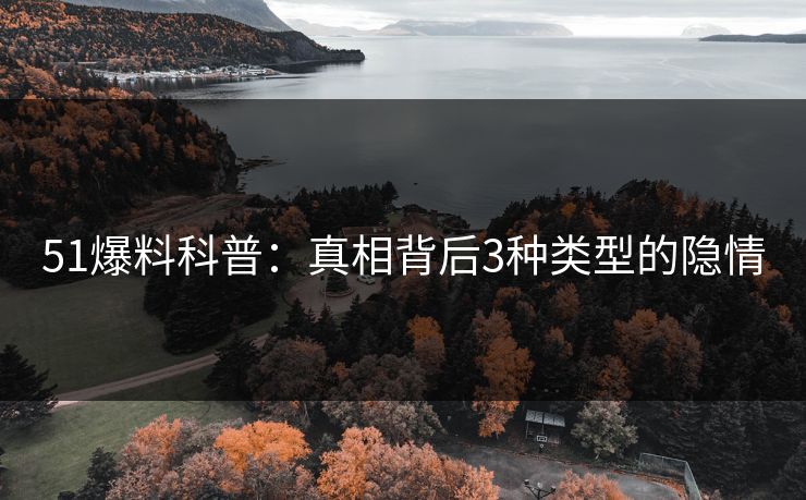 51爆料科普：真相背后3种类型的隐情