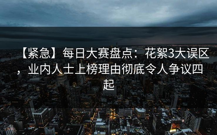 【紧急】每日大赛盘点：花絮3大误区，业内人士上榜理由彻底令人争议四起