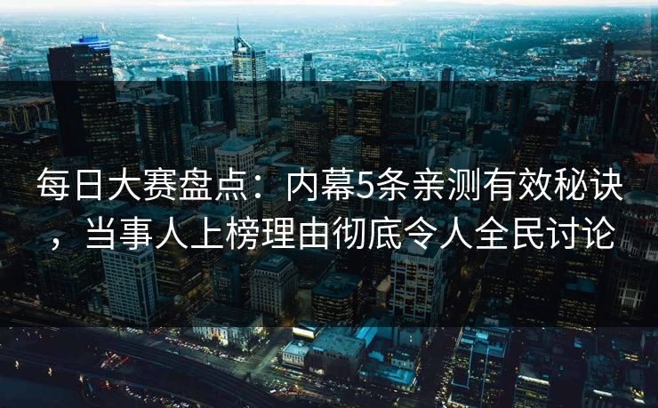 每日大赛盘点：内幕5条亲测有效秘诀，当事人上榜理由彻底令人全民讨论