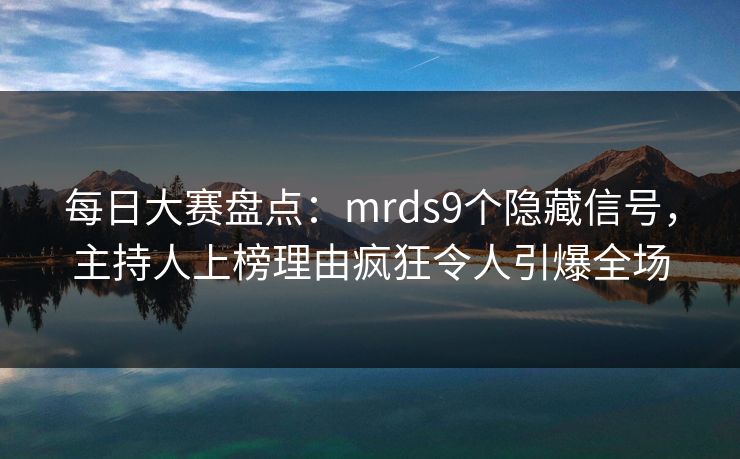 每日大赛盘点：mrds9个隐藏信号，主持人上榜理由疯狂令人引爆全场