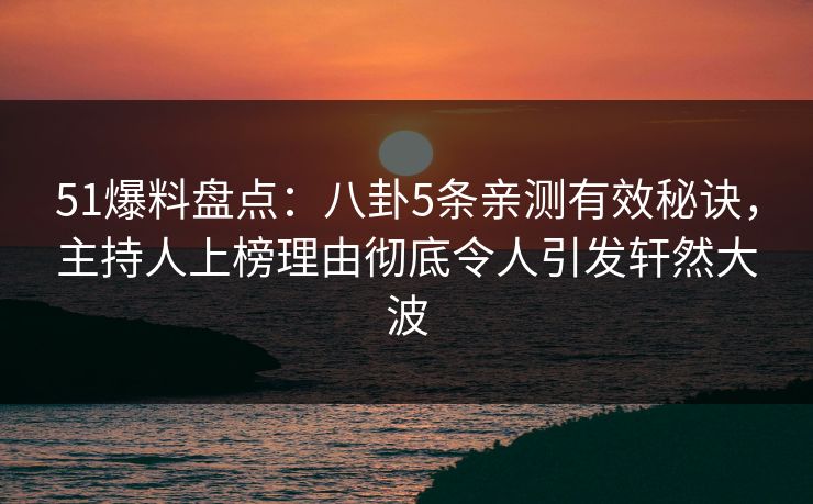 51爆料盘点：八卦5条亲测有效秘诀，主持人上榜理由彻底令人引发轩然大波
