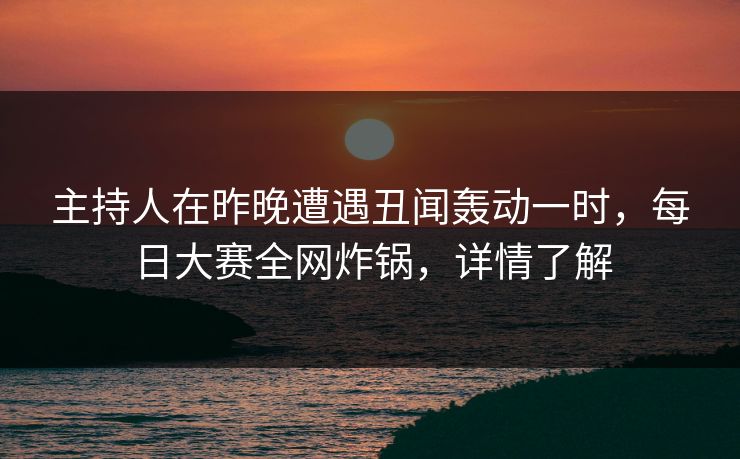 主持人在昨晚遭遇丑闻轰动一时，每日大赛全网炸锅，详情了解