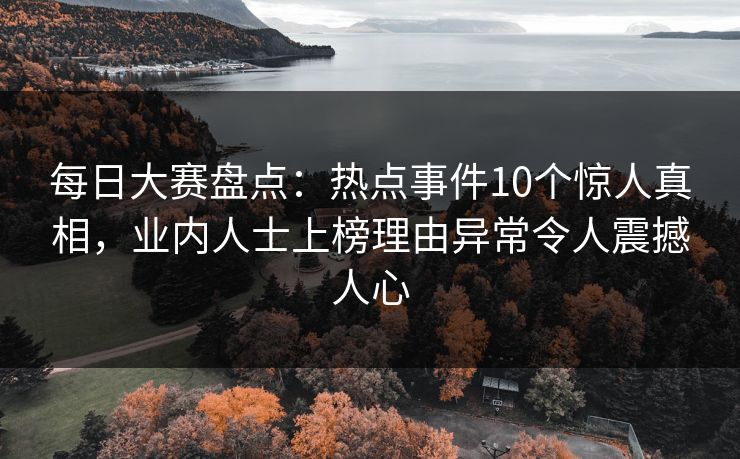 每日大赛盘点：热点事件10个惊人真相，业内人士上榜理由异常令人震撼人心