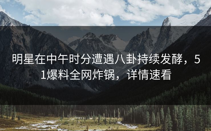明星在中午时分遭遇八卦持续发酵，51爆料全网炸锅，详情速看