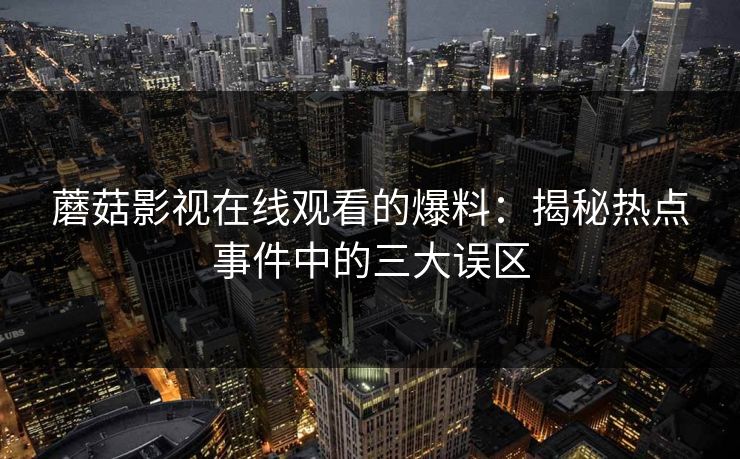 蘑菇影视在线观看的爆料：揭秘热点事件中的三大误区