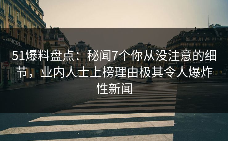 51爆料盘点：秘闻7个你从没注意的细节，业内人士上榜理由极其令人爆炸性新闻