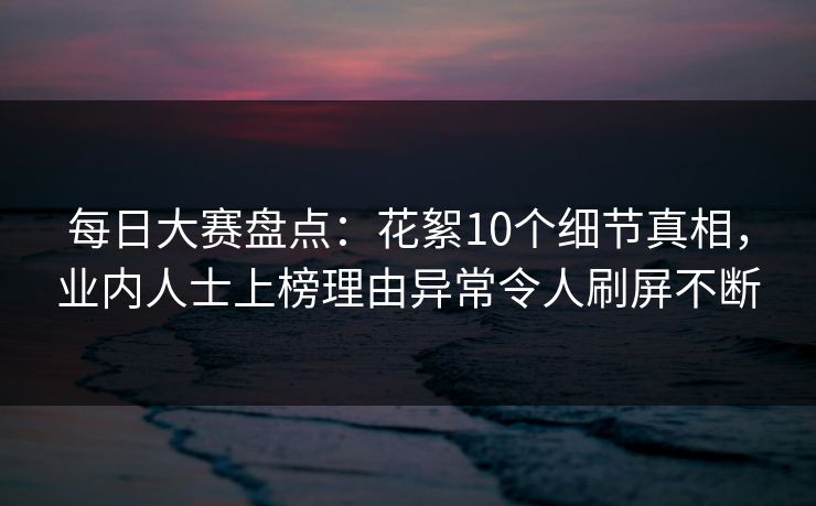 每日大赛盘点：花絮10个细节真相，业内人士上榜理由异常令人刷屏不断