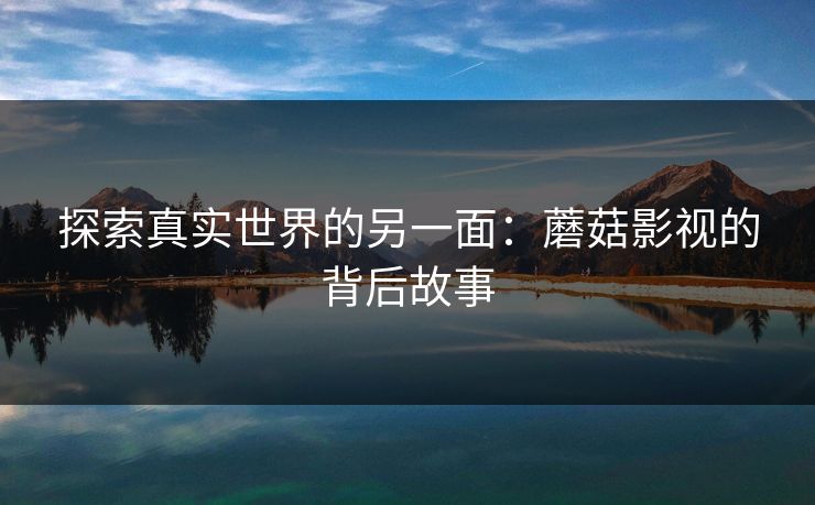 探索真实世界的另一面：蘑菇影视的背后故事