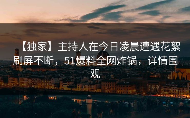 【独家】主持人在今日凌晨遭遇花絮刷屏不断,51爆料全网炸锅,详情围观 【独家】主持人在今日凌晨遭遇花絮刷屏不断,51爆料全网炸锅,详情围观