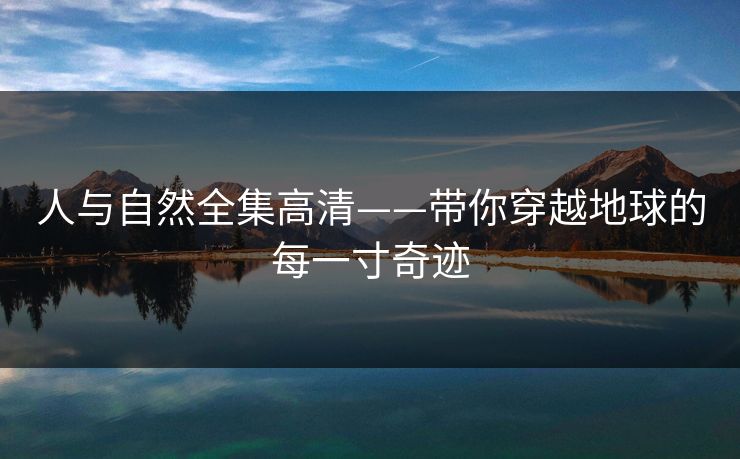 人与自然全集高清——带你穿越地球的每一寸奇迹 人与自然全集高清——带你穿越地球的每一寸奇迹