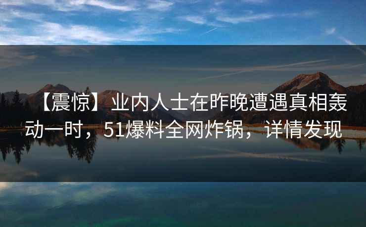 【震惊】业内人士在昨晚遭遇真相轰动一时，51爆料全网炸锅，详情发现