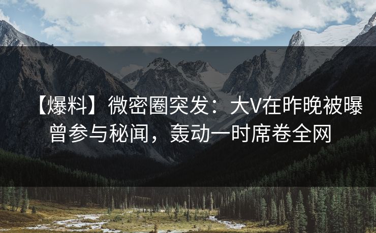 【爆料】微密圈突发:大V在昨晚被曝曾参与秘闻,轰动一时席卷全网 【爆料】微密圈突发:大V在昨晚被曝曾参与秘闻,轰动一时席卷全网