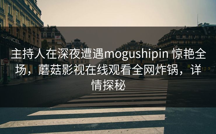 主持人在深夜遭遇mogushipin 惊艳全场，蘑菇影视在线观看全网炸锅，详情探秘