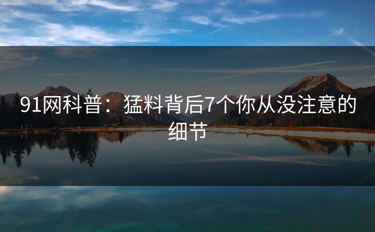 91网科普：猛料背后7个你从没注意的细节
