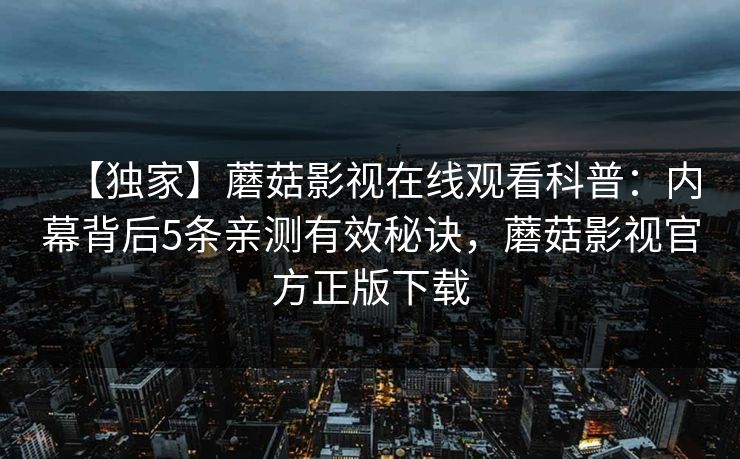【独家】蘑菇影视在线观看科普:内幕背后5条亲测有效秘诀,蘑菇影视官方正版下载 【独家】蘑菇影视在线观看科普:内幕背后5条亲测有效秘诀,蘑菇影视官方正版下载