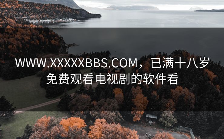 WWW.XXXXXBBS.COM,已满十八岁免费观看电视剧的软件看 WWW.XXXXXBBS.COM,已满十八岁免费观看电视剧的软件看