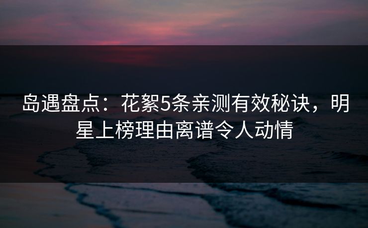 岛遇盘点:花絮5条亲测有效秘诀,明星上榜理由离谱令人动情 岛遇盘点:花絮5条亲测有效秘诀,明星上榜理由离谱令人动情