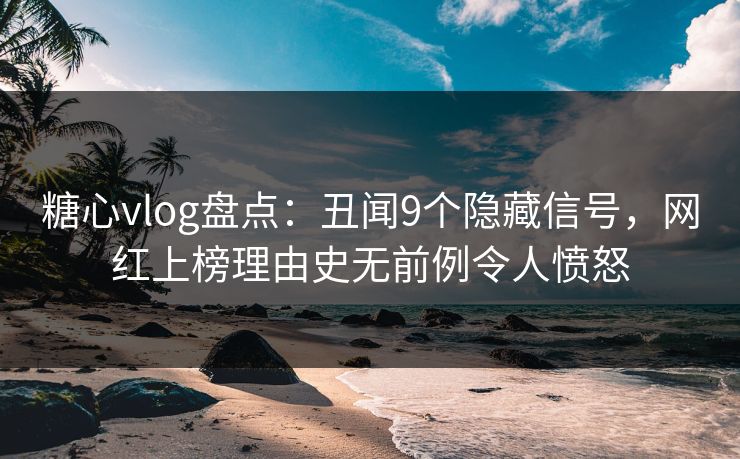 糖心vlog盘点:丑闻9个隐藏信号,网红上榜理由史无前例令人愤怒 糖心vlog盘点:丑闻9个隐藏信号,网红上榜理由史无前例令人愤怒