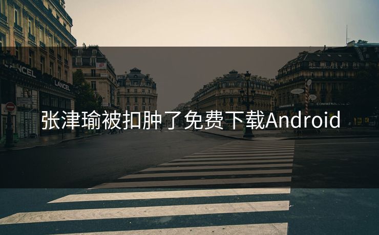 张津瑜被扣肿了免费下载Android