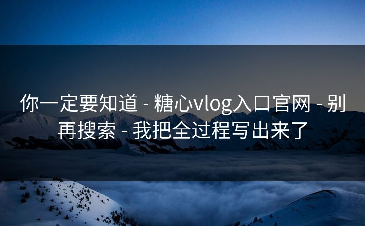 你一定要知道 - 糖心vlog入口官网 - 别再搜索 - 我把全过程写出来了