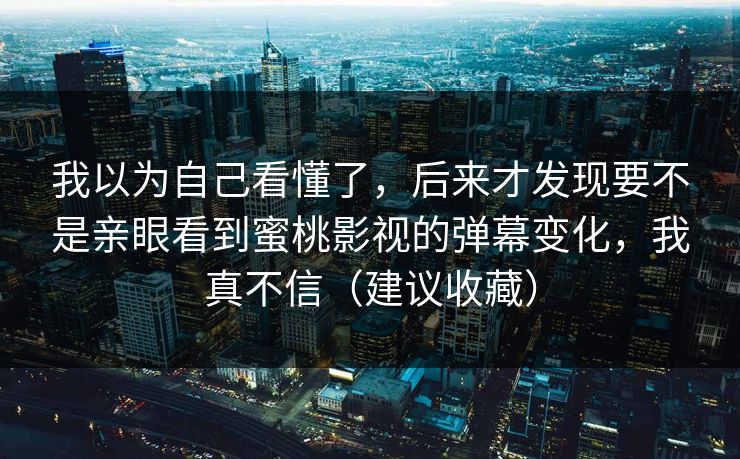我以为自己看懂了，后来才发现要不是亲眼看到蜜桃影视的弹幕变化，我真不信（建议收藏）
