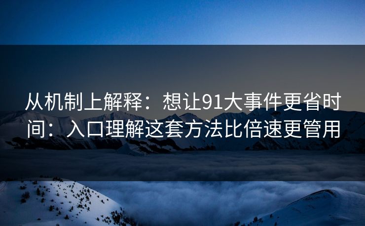 从机制上解释：想让91大事件更省时间：入口理解这套方法比倍速更管用