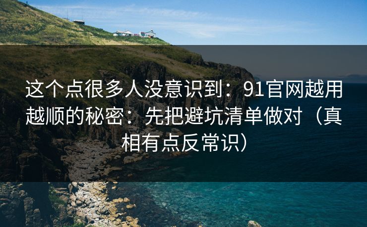 这个点很多人没意识到:91官网越用越顺的秘密:先把避坑清单做对(真相有点反常识) 这个点很多人没意识到:91官网越用越顺的秘密:先把避坑清单做对(真相有点反常识)