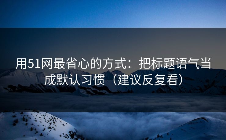 用51网最省心的方式:把标题语气当成默认习惯(建议反复看) 用51网最省心的方式:把标题语气当成默认习惯(建议反复看)